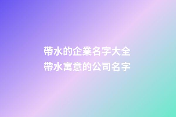 帶水的企業名字大全 帶水寓意的公司名字-第1張-公司起名-玄機派